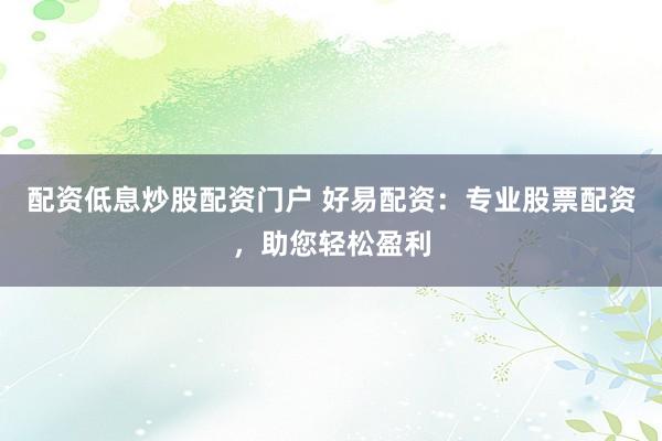 配资低息炒股配资门户 好易配资：专业股票配资，助您轻松盈利