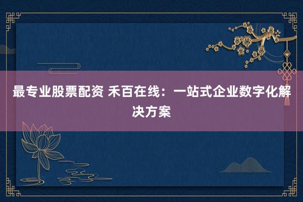 最专业股票配资 禾百在线：一站式企业数字化解决方案