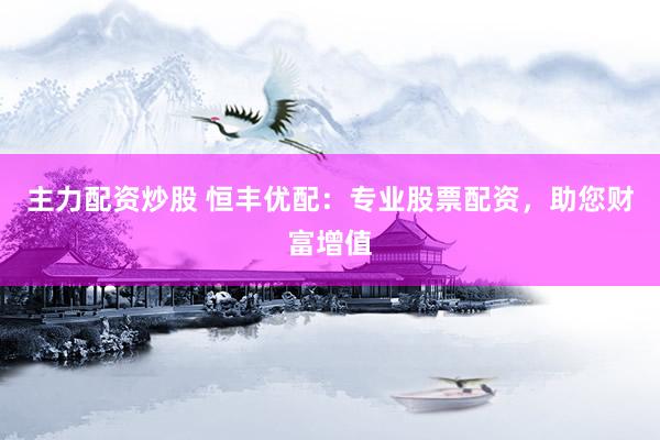 主力配资炒股 恒丰优配：专业股票配资，助您财富增值
