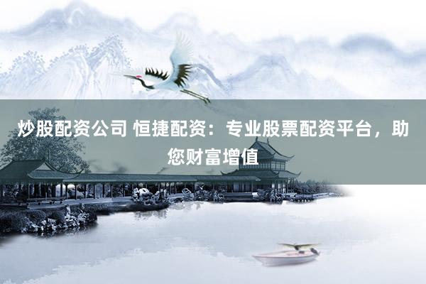 炒股配资公司 恒捷配资：专业股票配资平台，助您财富增值