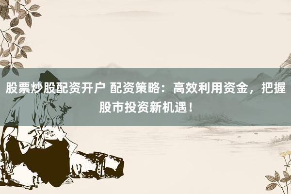 股票炒股配资开户 配资策略：高效利用资金，把握股市投资新机遇！