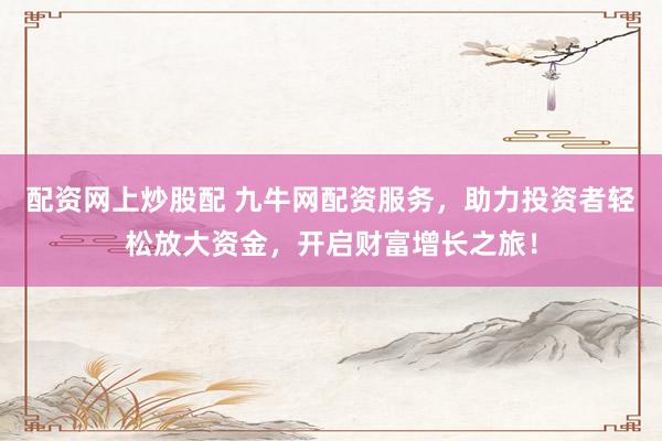 配资网上炒股配 九牛网配资服务，助力投资者轻松放大资金，开启财富增长之旅！