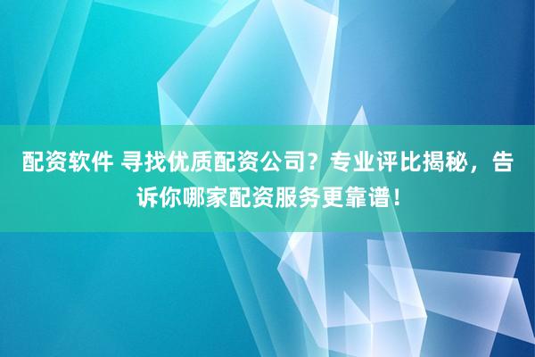 配资软件 寻找优质配资公司？专业评比揭秘，告诉你哪家配资服务更靠谱！