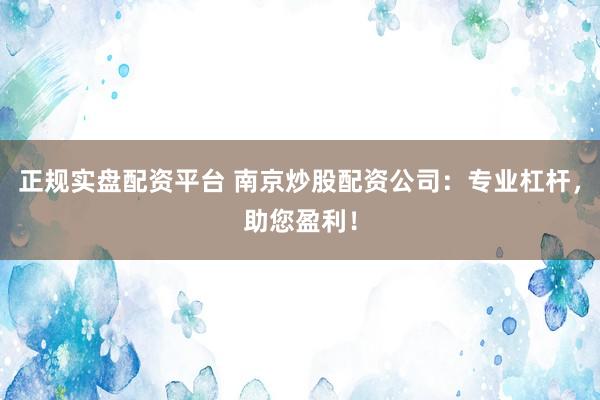 正规实盘配资平台 南京炒股配资公司：专业杠杆，助您盈利！