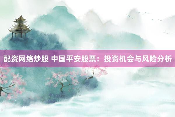 配资网络炒股 中国平安股票：投资机会与风险分析