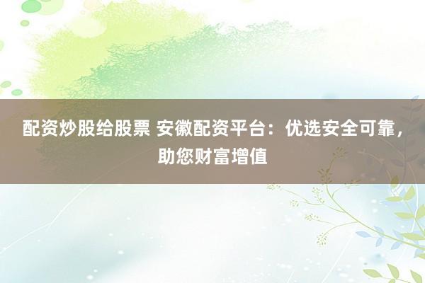 配资炒股给股票 安徽配资平台：优选安全可靠，助您财富增值