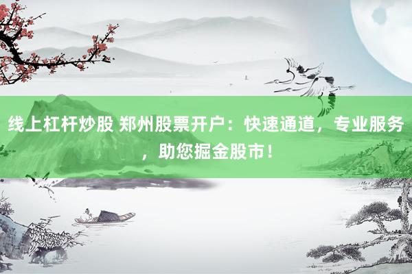 线上杠杆炒股 郑州股票开户：快速通道，专业服务，助您掘金股市！