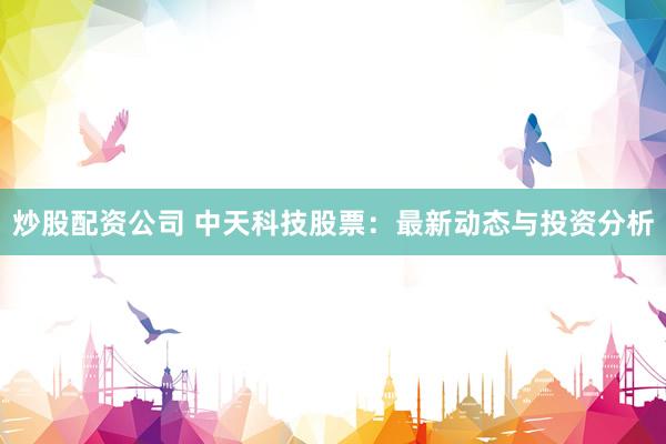 炒股配资公司 中天科技股票：最新动态与投资分析