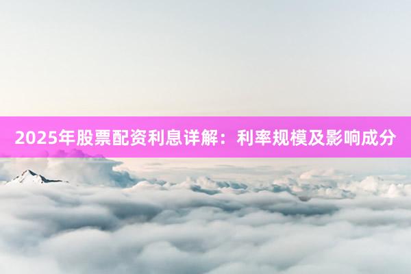 2025年股票配资利息详解：利率规模及影响成分