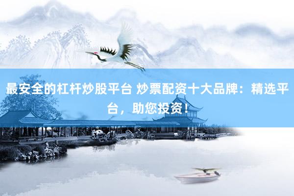 最安全的杠杆炒股平台 炒票配资十大品牌：精选平台，助您投资！