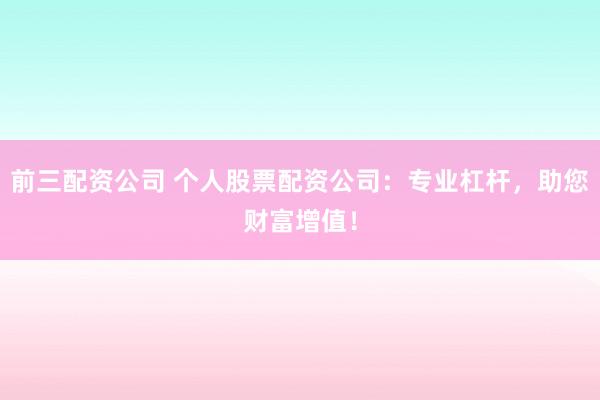 前三配资公司 个人股票配资公司：专业杠杆，助您财富增值！