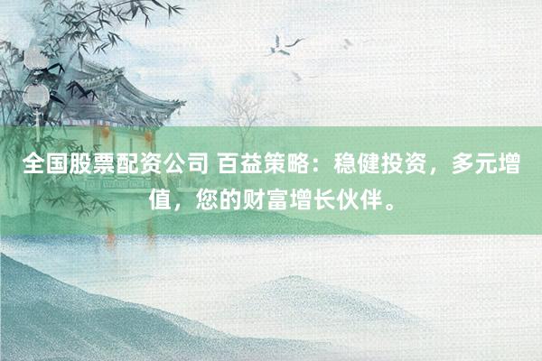 全国股票配资公司 百益策略：稳健投资，多元增值，您的财富增长伙伴。