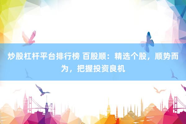 炒股杠杆平台排行榜 百股顺：精选个股，顺势而为，把握投资良机