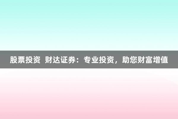 股票投资  财达证券：专业投资，助您财富增值