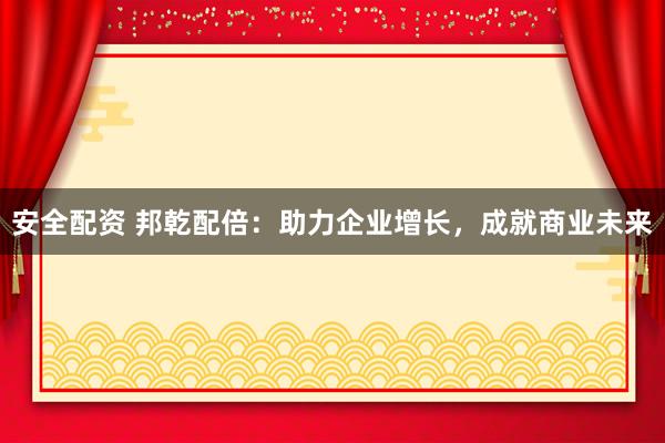 安全配资 邦乾配倍：助力企业增长，成就商业未来