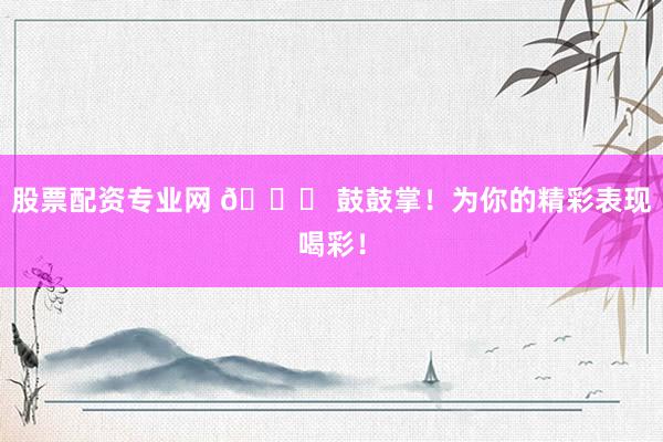 股票配资专业网 🎉 鼓鼓掌！为你的精彩表现喝彩！