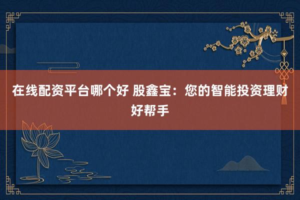 在线配资平台哪个好 股鑫宝：您的智能投资理财好帮手