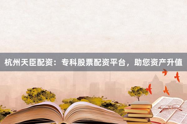 杭州天臣配资：专科股票配资平台，助您资产升值