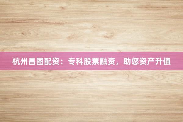 杭州昌图配资：专科股票融资，助您资产升值