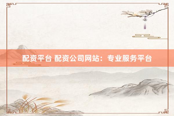 配资平台 配资公司网站：专业服务平台