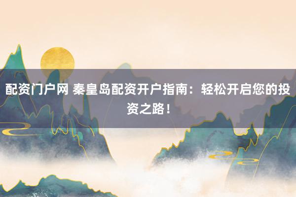 配资门户网 秦皇岛配资开户指南：轻松开启您的投资之路！