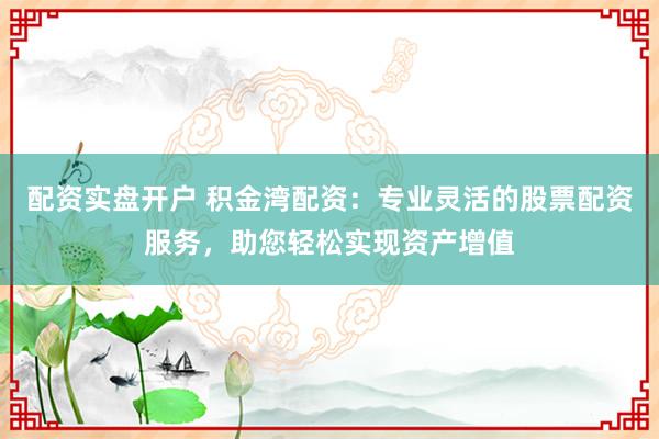 配资实盘开户 积金湾配资：专业灵活的股票配资服务，助您轻松实现资产增值