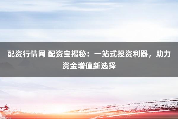 配资行情网 配资宝揭秘：一站式投资利器，助力资金增值新选择