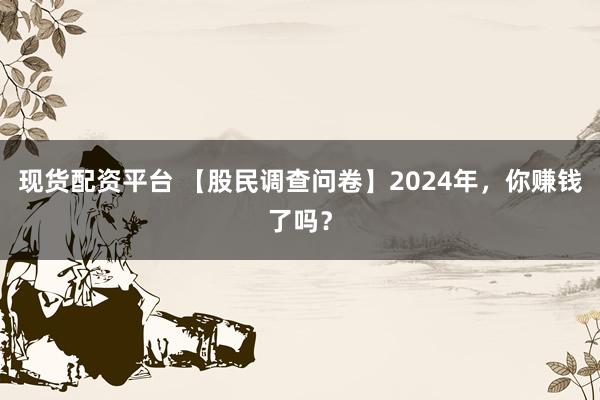 现货配资平台 【股民调查问卷】2024年，你赚钱了吗？