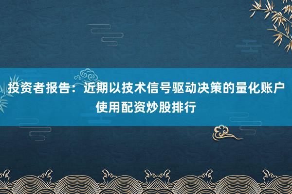投资者报告：近期以技术信号驱动决策的量化账户使用配资炒股排行