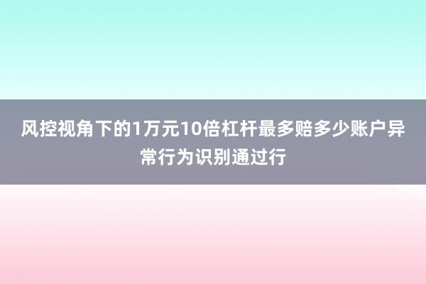 风控视角下的1万元10倍杠杆最多赔多少账户异常行为识别通过行
