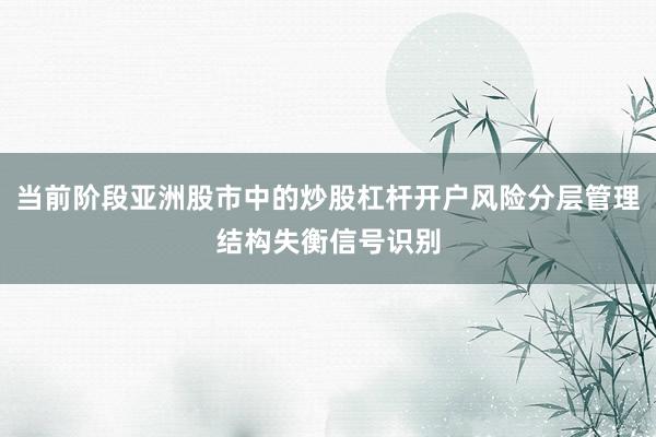 当前阶段亚洲股市中的炒股杠杆开户风险分层管理结构失衡信号识别