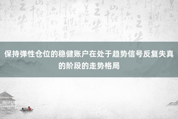 保持弹性仓位的稳健账户在处于趋势信号反复失真的阶段的走势格局