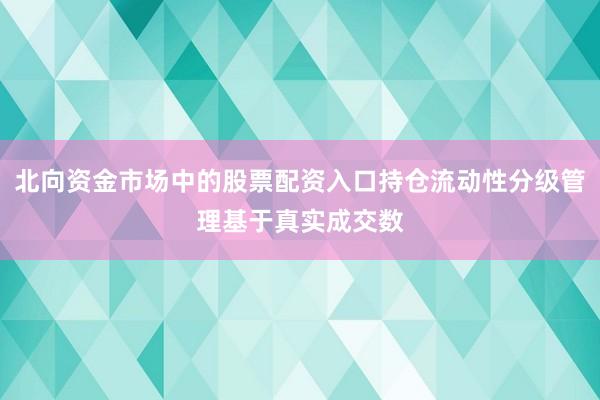 北向资金市场中的股票配资入口持仓流动性分级管理基于真实成交数
