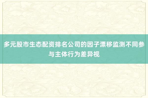 多元股市生态配资排名公司的因子漂移监测不同参与主体行为差异视