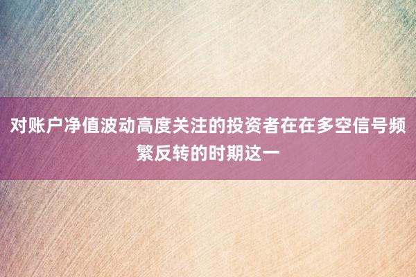 对账户净值波动高度关注的投资者在在多空信号频繁反转的时期这一