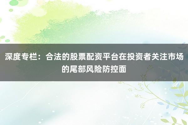 深度专栏：合法的股票配资平台在投资者关注市场的尾部风险防控面