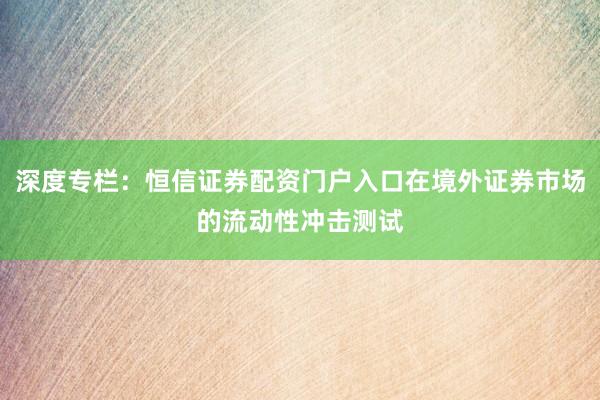 深度专栏：恒信证券配资门户入口在境外证券市场的流动性冲击测试