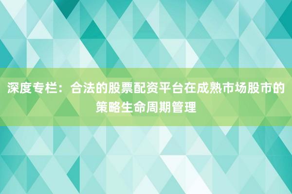 深度专栏：合法的股票配资平台在成熟市场股市的策略生命周期管理