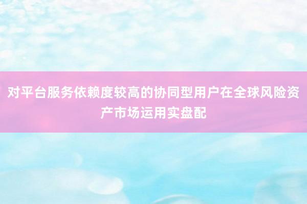 对平台服务依赖度较高的协同型用户在全球风险资产市场运用实盘配