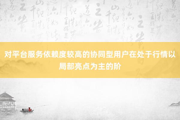 对平台服务依赖度较高的协同型用户在处于行情以局部亮点为主的阶