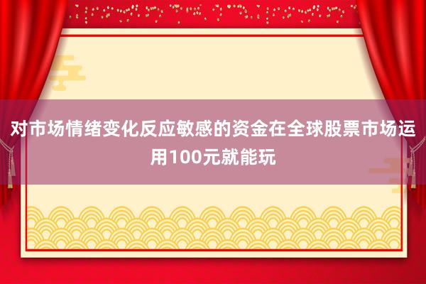 对市场情绪变化反应敏感的资金在全球股票市场运用100元就能玩