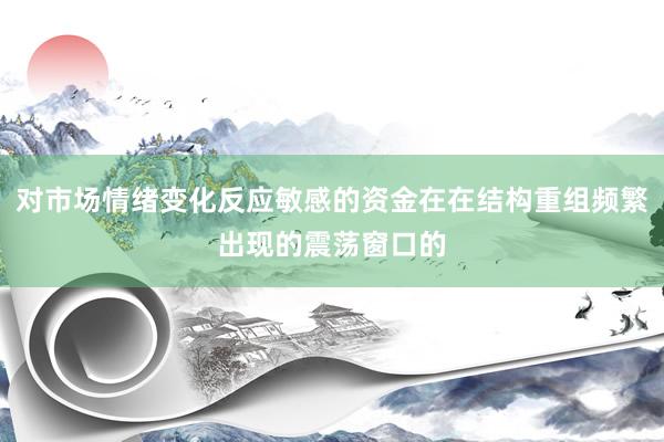 对市场情绪变化反应敏感的资金在在结构重组频繁出现的震荡窗口的