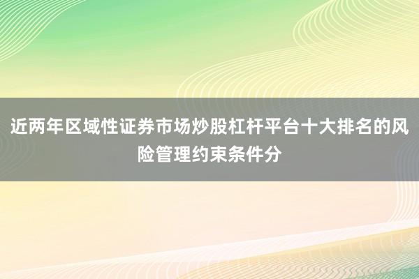 近两年区域性证券市场炒股杠杆平台十大排名的风险管理约束条件分