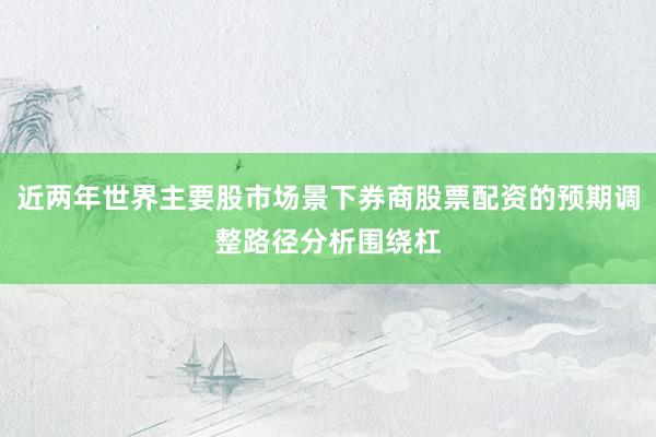 近两年世界主要股市场景下券商股票配资的预期调整路径分析围绕杠