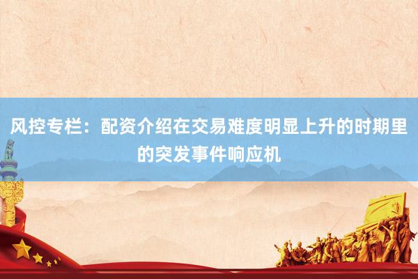 风控专栏：配资介绍在交易难度明显上升的时期里的突发事件响应机