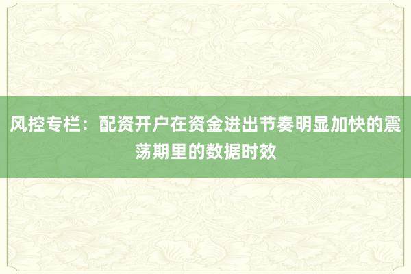 风控专栏：配资开户在资金进出节奏明显加快的震荡期里的数据时效