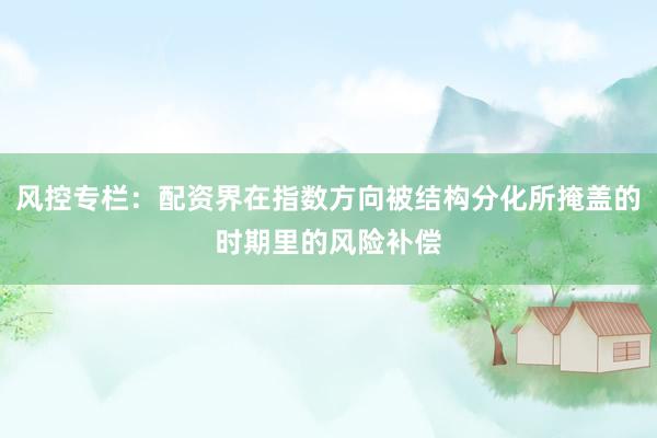 风控专栏：配资界在指数方向被结构分化所掩盖的时期里的风险补偿
