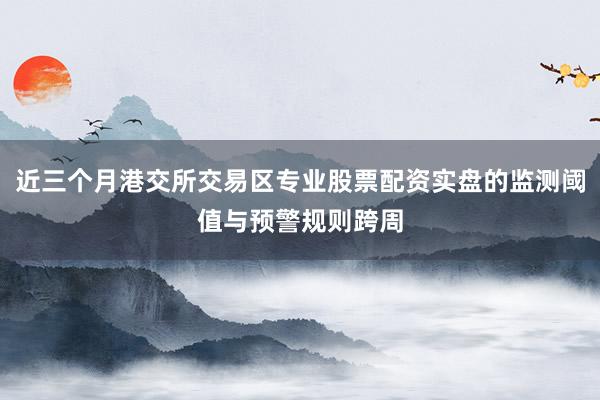 近三个月港交所交易区专业股票配资实盘的监测阈值与预警规则跨周