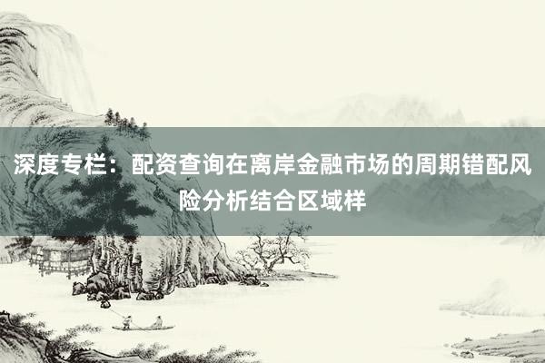 深度专栏：配资查询在离岸金融市场的周期错配风险分析结合区域样