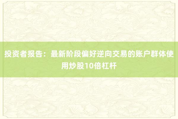 投资者报告：最新阶段偏好逆向交易的账户群体使用炒股10倍杠杆